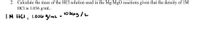 2. Calculate the mass of the HCl solution used in the Mg/MgO reactions given that the density of 1M
HCl is 1.036 g/mL.
10366g /L
IM HCI:
1.036 g/ml
