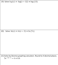 19) Solve log(x) + log(x – 12) = log (13)
20) Solve In(x) + In(x – 3) = In (7x)
21) Solve by Desmos graphing calculator. Round to 4 decimal places.
5e-4x-1 – 4 = 0.4
