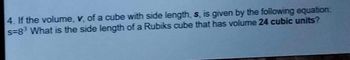 4. If the volume, v, of a cube with side length, s, is given by the following equation:
s=8³ What is the side length of a Rubiks cube that has volume 24 cubic units?