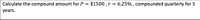 Calculate the compound amount for P = $1500 ,r = 6.25% , compounded quarterly for 5
years.
