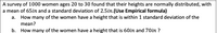 A survey of 1000 women ages 20 to 30 found that their heights are normally distributed, with
a mean of 65in and a standard deviation of 2.5in.(Use Empirical formula)
а.
How many of the women have a height that is within 1 standard deviation of the
mean?
b. How many of the women have a height that is 60in and 70in ?
