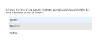 For cross flow over a long cylinder, what is the appropriate length parameter to be
used in Reynolds or Nusselt number?
Length.
Diameter.
Radius.
