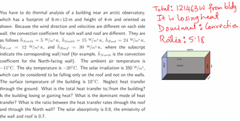 You have to do thermal analysis of a building near an arctic observatory,
which has a footprint of 8-mx12-m and height of 4-m and oriented as
shown. Because the wind direction and velocities are different on each side
wall, the convection coefficient for each wall and roof are different. They are
as follows h North 5 W/m².K, h South
24 W/m².K,
15 W/m².K, hEast
hwest
12 W/m².K, and hRoof = 30 W/m².K, where the subscript
indicate the corresponding wall/roof (for example, North is the convection
coefficient for the North-facing wall). The ambient air temperature is
-15°C. The sky temperature is -20°C. The solar irradiation is 350 W/m²,
which can be considered to be falling only on the roof and not on the walls.
The surface temperature of the building is 10°C. Neglect heat transfer
through the ground. What is the total heat transfer to/from the building?
Is the building losing or gaining heat? What is the dominant mode of heat
transfer? What is the ratio between the heat transfer rates through the roof
and through the North wall? The solar absorptivity is 0.8, the emissivity of
the wall and roof is 0.7.
-
=
=
=
Total: 121463W from bldg
It is losing heal
Dominant & Convection
Ráléo : 5.18
WEST
12 m
SOUTH
NORTH
EAST
4m
8m