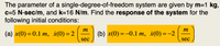 The parameter of a single-degree-of-freedom system are given by m=1 kg,
c=5 N-sec/m, and k=16 N/m. Find the response of the system for the
following initial conditions:
m
m
(a) x(0) = 0.1 m, ¿(0)=2
(b) x(0) — —0.1 т, {(0)—-2
sec
sec
