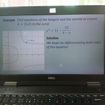 Example Find equations of the tangent and the normal at a point
A = (6,4) to the curve
A = (6,4)
2
0
4
6
8
10
10
y² = 11-
4-x
Solution
We begin by differentiating both sides
of the equation
DELL
Esc
F1
F2
F3
F4
F5
F6
F7
B
B
A
F8
QID
F9
F10
F11
F12
7
£
$
%
2
3
4
€
5
7
8
9
7
8
9
0
Home
SysRq
End
PrntScr
Insert
Pause
Delete
Backspace