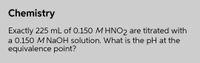 Chemistry
Exactly 225 mL of 0.150 M HNO2 are titrated with
a 0.150 M NaOH solution. What is the pH at the
equivalence point?
