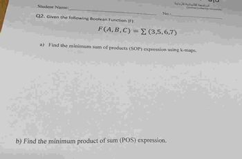 الجامعة الألمانية الأردنية
Genesy
Student Name:
Q2. Given the following Boolean Function (F):
No.
F (A, B, C) = Σ (3,5,6,7)
a) Find the minimum sum of products (SOP) expression using k-maps.
b) Find the minimum product of sum (POS) expression.