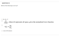QUESTION 10
Which of the following is not true?
Н-К+V
where dt represents all space, gives the normalized wave function
SYdt
дн
-pj =
aj
none of the above
