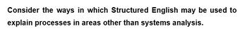 Consider the ways in which Structured English may be used to
explain processes in areas other than systems analysis.