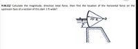 H.W.22/ Calculate the magnitude, direction total force, then find the location of the horizontal force on the
upstream face of a section of this dam 1 ft wide?
10'R.
