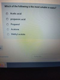 Which of the following is the most soluble in water?
Acetic acid
propanoic acid
Propanol
Acetone
Methyl acetate
ncements
Jump to...
