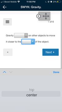 Boost Mobile
11:56 PM
@ O 21% 0
SWYK: Gravity.
© «
1 of 6
Gravity
on other objects to move
it closer to the
of the object.
Next >
Done
top
center
