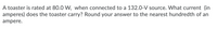 A toaster is rated at 80.0 W, when connected to a 132.0-V source. What current (in
amperes) does the toaster carry? Round your answer to the nearest hundredth of an
ampere.
