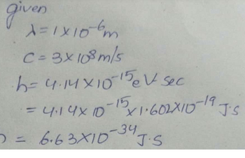 given
x=1x106m
C=3x108 m/s
·b=4.14×10-15V sec
= 4:14x10-¹5x1.602X10-19 J.S.
7 = 6.63X10-34 J-5