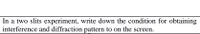 In a two slits experiment, write down the condition for obtaining
interference and diffraction pattern to on the screen.
