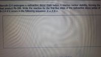 Bismuth-214 undergoes a radioactive decay chain before it reaches nudear stability, forming the
inal product Pb-206. Write the reaction for the first five steps of the radioactive decay series of
Bi-214 if it occurs in the following sequence: B,a, B.B.e.
elution

