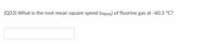 (Q33) What is the root mean square speed (URMS) of fluorine gas at -60.3 °C?
