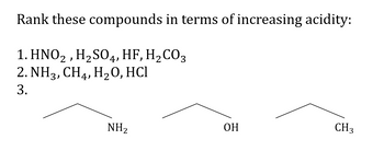 Rank these
1. HNO₂, H₂SO4, HF, H₂CO3
2. NH3, CH4, H₂O, HCI
3.
compounds in terms of increasing acidity:
NH₂
OH
CH3