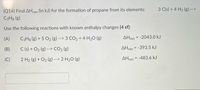 3 C(s) + 4 H2 (g) -
-->
(Q14) Find AHrxn (in kJ) for the formation of propane from its elements:
C3H8 (g)
Use the following reactions with known enthalpy changes (4 sf):
(A)
C3H8 (g) + 5 O2 (g) --> 3 CO2 + 4 H20 (g)
AHxn = -2043.0 kJ
(B)
C (s) + O2 (g) --> CO2 (g)
AHrxn = -393.5 kJ
2 H2 (g) + O2 (g) --> 2 H2O (g)
AHXN = -483.6 kJ
%3D
(C)
rxn
