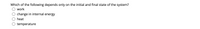 Which of the following depends only on the initial and final state of the system?
work
change in internal energy
heat
temperature
