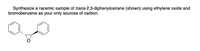 Synthesize a racemic sample of trans-2,3-diphenyloxirane (shown) using ethylene oxide and
bromobenzene as your only sources of carbon.
