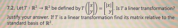 (³D) = [²]
Justify your answer. If T is a linear transformation find its matrix relative to the
standard basis of R².
7.2. Let T : R² → R² be defined by T
Is T a linear transformation?