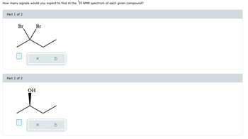 How many signals would you expect to find in the 'H NMR spectrum of each given compound?
Part 1 of 2
Br
Br
父
Part 2 of 2
OH
×
×
ك