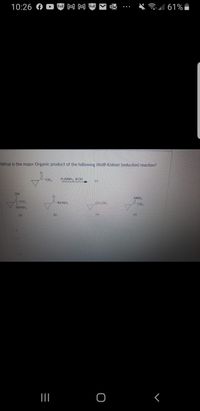 FoE M M FoE
* all 61%
• ..
10:26 A
What is the major Organic product of the following Wolff-Kishner (reduction) reaction?
C-CH3
H-NNH, KOH
??
OH
NNH,
C-CH
CH.CH,
C-CH
NHNH,
NHNH,
(ci
(d)
b)
(a)
