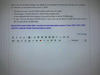 Katie, your Accounting Manager, has asked you to calculate the depreciation for the new company car. The new car was purchased on June 1, 2018.

- The purchase price was $12,600 and the car has a useful life of 3 years.
- The salvage or residual amount is 10% of the purchase price.
- It was estimated that the company car would be driven a total of 93,000 miles.
- In year 1 the car was driven 48,900 miles, in year 2 the car was driven 35,180 miles, and in year 3 the car was driven 12,300 miles.

Round to the nearest whole dollar. Calculate the total depreciation expense in Years: 2018, 2019, 2020, and 2021, using the Double-Declining Balance method.

There are no graphs or diagrams in the text.