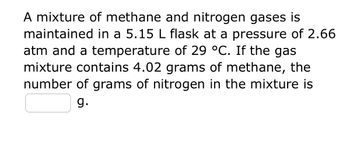 A mixture of methane and nitrogen gases is maintained in a 5.15 L flask at a pressure of 2.66 atm and a temperature of 29 °C. If the gas mixture contains 4.02 grams of methane, the number of grams of nitrogen in the mixture is ______ g.