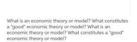 What is an economic theory or model? What constitutes
a "good" economic theory or model? What is an
economic theory or model? What constitutes a "good"
economic theory or model?
