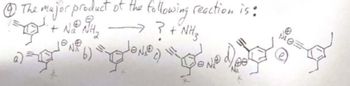 **Problem Statement:**

Determine the major product of the following reaction:
\[ 
\text{Benzene with a triple bond at the end} + \text{NaNH}_2 \rightarrow ? + \text{NH}_3 
\]

**Options:**

**a)** A benzene ring with a sodium anion (Na⁺) attached to the triple-bonded carbon in a linear configuration.

**b)** A benzene ring with a sodium anion (Na⁺) attached to an internal carbon forming a cyclic structure with a bridged nitrogen.

**c)** A benzene ring with a nitrogen anion (N⁻) at the end of the triple bond.

**d)** A benzene ring with two sodium ions (Na⁺) attached to two adjacent carbons, forming a charged cyclic structure.

**e)** A benzene ring with a triple bond extension, having a sodium anion (Na⁺) at the end carbon.

In this reaction, sodium amide (NaNH₂) acts as a base, facilitating the removal of a proton to form the corresponding anion that serves as an intermediate. The major product is determined by the stability and favorability of the resulting anions or structures.