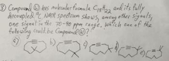 8 Compound @has moleculas formula C13H22 and its fully
decoupled C NMR spectrum shows, among.
other signals,
one signal in the 70-90 ppm range, which one of the
following could be Compound (@?'
EXPOS