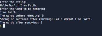 Enter the string:
Hello World! I am Faith.
Enter the word to be removed:
I am Faith.
The words before removing: 5
String or sentence after removing: Hello World! I am Faith.
The words after removing: 5