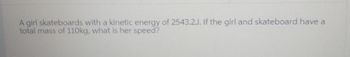 A girl skateboards with a kinetic energy of 2543.2J. If the girl and skateboard have a
total mass of 110kg, what is her speed?