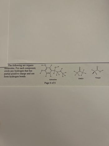 The following are organic
molecules. For each compound,
circle any hydrogen that has
partial positive charge and can
form hydrogen bonds.
H
Adrenaline
H
Page 6 of 6
DMSO
Vinegar