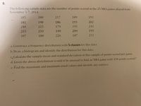 9.
The following sample data are the number of points scored in the 25 NBA games played from
November 5-7, 2014.
185
180
217
189
193
181
190
186
193
202
240
225
179
195
241
215
233
199
209
193
187
180
226
187
211
a. Construct a frequency distribution with 5 classes for this data.
b. Draw a histogram and identify the distribution for this data.
C. Calculate the sample mean and standard deviation of this sample of points scored per game.
d. Given the above distribution would it be unusua! to find an NBA game with 150 points scored?
e. Find the maximum and minimum usual values and identify any outliers
t'.
