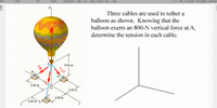 Sho D
Three cables are used to tether a
balloon as shown. Knowing that the
balloon exerts an 800-N vertical force at A,
determine the tension in each cable.
5.00 m
4.30m
30 in
240
