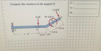 O,=
Compute the reactions at the support O.
O,=
1.4 kN
Mo =
3 kN
MB kN-m
B.
0.6 m
A
0.6 m
L m
0.6 m 30°
