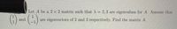 Let A be a 2 x 2 matrix such that A 2, 3 are eigenvalues for A. Assume that
()
and
are eigenvectors of 2 and 3 respectively. Find the matrix A.
