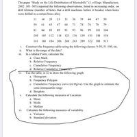 The paper "Study on the Life Distribution of Microdrills" (J. of Engr. Manufacture,
2002: 301–305) reported the following observations, listed in increasing order, on
drill lifetime (number of holes that a drill machines before it breaks) when holes
were drilled in a certain brass alloy
11
14
20
23
31
36
39
44
47
50
59
61
65
67
68
71
74
76
78
79
81
84
85
89
91
93
96
99
101
104
105
105
112
118
123
136
139 141
148
158
161
168
184 206 248 263 289 322 388 513
i. Construct the frequency table using the following classes: 0-50, 51-100, etc.
ii. What is the range of the data?
iii. In a tabular Form, calculate the
a. Class Mark.
b. Relative Frequency
c. Cumulative Frequency
d. Relative Cumulative Frequency
iv. Use the table, in (i) to draw the following graph:
a. Histogram
b. Frequency Polygon
c. Cumulative Frequency curve (or Ogive). Use the graph to estimate the
semi-interquartile range
d. Boxplots
v. Calculate the following measures of Location:
а. Мean
b. Mode
c. Median
Calculate the following measures of variability
vi.
a. Variance
b. Standard
iation
