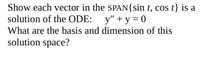 Show each vector in the SPAN{sin t, cos t} is a
y" + y = 0
solution of the ODE:
What are the basis and dimension of this
solution space?
