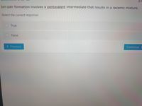 2 F
Ion-pair formation involves a pentavalent intermediate that results in a racemic mixture.
Select the correct response:
True
False
< Previous
Continue >
