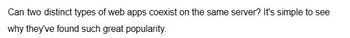 Can two distinct types of web apps coexist on the same server? It's simple to see
why they've found such great popularity.