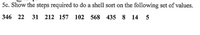 5c. Show the steps required to do a shell sort on the following set of values.
346 22
31 212 157
102 568 435 8 14 5
