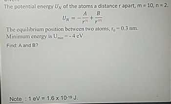 The potential energy Uy of the atoms a distance r apart, m = 10, n = 2.
A B
UN=+
rm
The equilibrium position between two atoms, r = 0.3 nm.
Minimum energy is Umin=-4 CV
Find: A and B?
Note 1 eV 1.6 x 10-19 J.