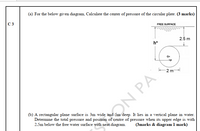 (a) For the below given diagram, Calculate the center of pressure of the circular plate. (3 marks)
C 3
FREE SURFACE
2.5 m
h*
G+
2 m
(b) A rectangular plane surface is 3m wide and 5m deep. It lies in a vertical plane in water.
Determine the total pressure and position of centre of pressure when its upper edge is with
2.5m below the free water surface with neat diagram.
ON PA
(3marks & diagram 1 mark)
