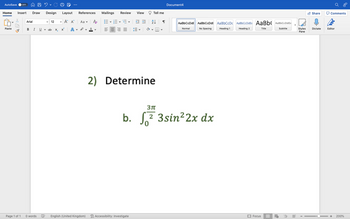 AutoSave OFF
Home Insert Draw Design
Paste
Arial
82. C
B IU U
Page 1 of 1 0 words
Layout
A A Aa Po
✓ab x₂ x² A A✓ ✓ A
References Mailings Review View
E-B-¹5 == 2↓ ¶
✓12
四 English (United Kingdom)
V
Tell me
2) Determine
Accessibility: Investigate
3πt
Document4
AaBbCcDdE AaBbCcDdE AaBbCcDc AaBbCcDdEe AaBb( AaBbCcDdEe
Normal
No Spacing
Heading 1
Heading 2
Title
Subtitle
b. ²3sin²2x dx
Focus E
RE
Share
Styles Dictate
Pane
!
Comments
Editor
+ 200%