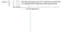 -1
Can A be expressed as a sum , B + C, where B is symmetric and
C is skew-symmetric? Justify your answer. Show all work.
1) Let A =
5
4
2
- 1
Your answer:
Your one-word answer of either Yes or No goes here.
V Your argument v
