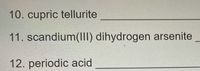 10. cupric tellurite
11. scandium(III) dihydrogen arsenite
12. periodic acid
